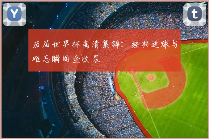 历届世界杯高清集锦：经典进球与难忘瞬间全收录