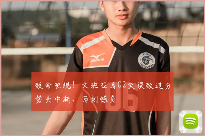 致命犯规！文班亚马G2失误致追分势头中断，马刺憾负