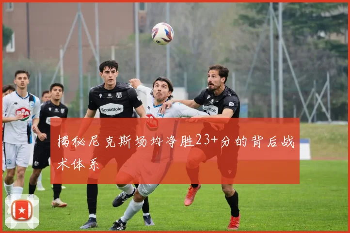 揭秘尼克斯场均净胜23+分的背后战术体系