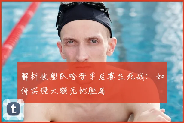 解析快船队哈登季后赛生死战:如何实现大额无忧胜局