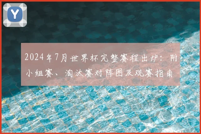2024年7月世界杯完整赛程出炉：附小组赛、淘汰赛对阵图及观赛指南