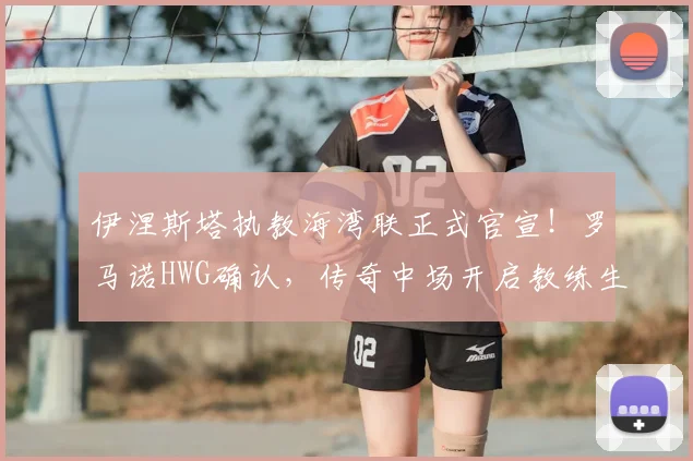 伊涅斯塔执教海湾联正式官宣！罗马诺HWG确认，传奇中场开启教练生涯