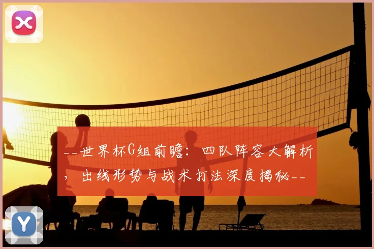 __世界杯G组前瞻:四队阵容大解析,出线形势与战术打法深度揭秘__