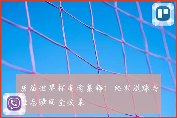 历届世界杯高清集锦:经典进球与难忘瞬间全收录