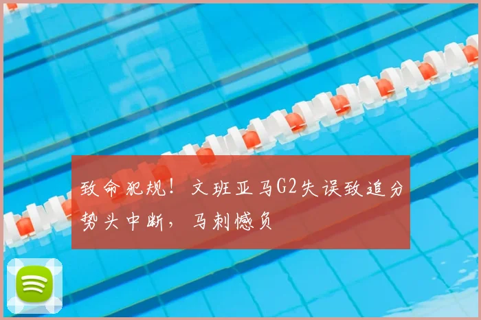 致命犯规!文班亚马G2失误致追分势头中断,马刺憾负