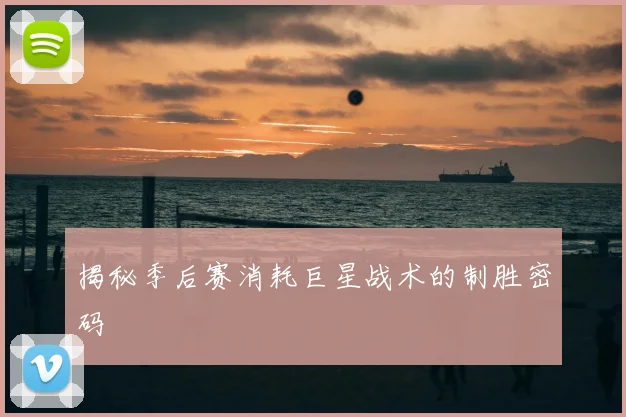 揭秘季后赛消耗巨星战术的制胜密码