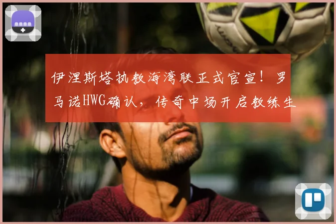 伊涅斯塔执教海湾联正式官宣！罗马诺HWG确认，传奇中场开启教练生涯