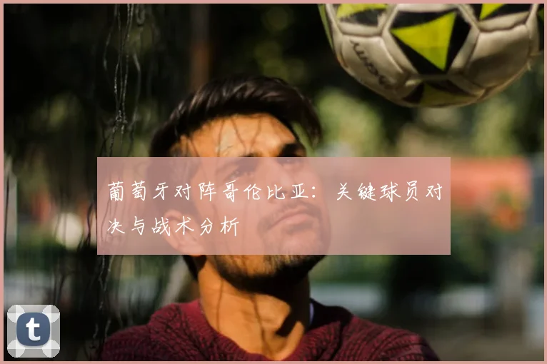 葡萄牙对阵哥伦比亚：关键球员对决与战术分析