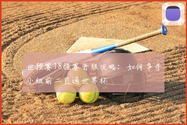 世预赛18强赛晋级攻略：如何争夺小组前二直通世界杯