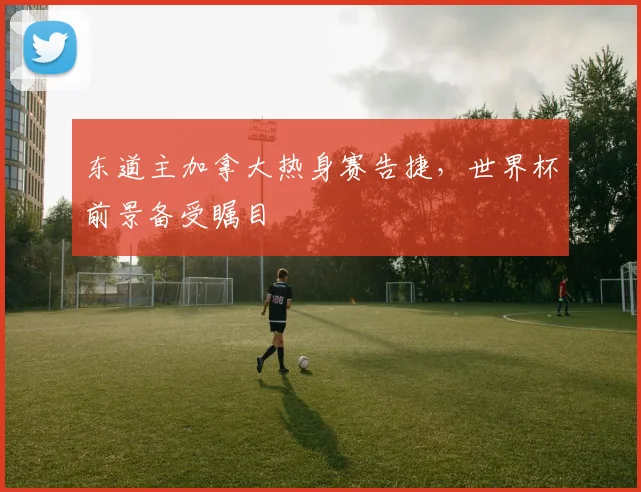 东道主加拿大热身赛告捷,世界杯前景备受瞩目