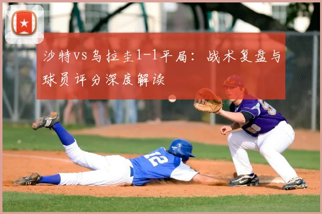 沙特vs乌拉圭1-1平局：战术复盘与球员评分深度解读