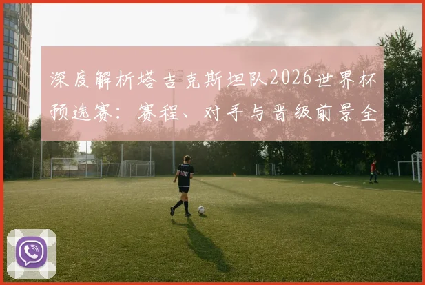 深度解析塔吉克斯坦队2026世界杯预选赛：赛程、对手与晋级前景全攻略