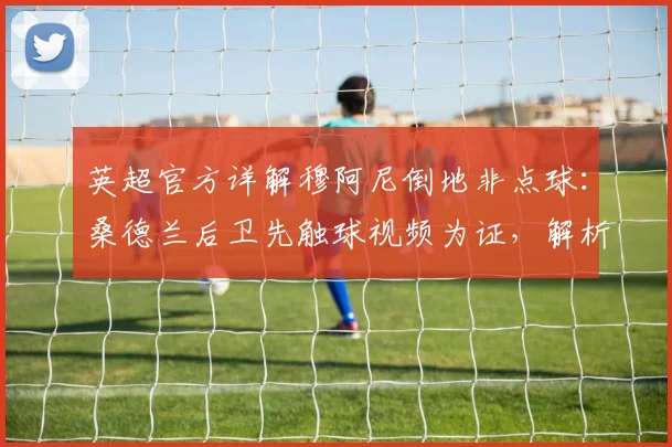 英超官方详解穆阿尼倒地非点球：桑德兰后卫先触球视频为证，解析2026赛季VAR判罚标准与争议