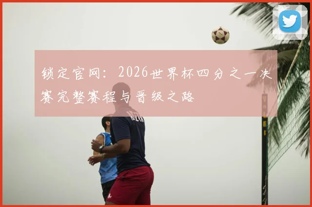 锁定官网:2026世界杯四分之一决赛完整赛程与晋级之路