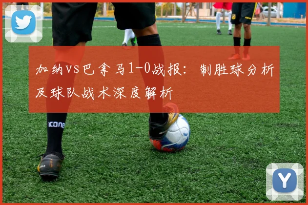 加纳vs巴拿马1-0战报：制胜球分析及球队战术深度解析