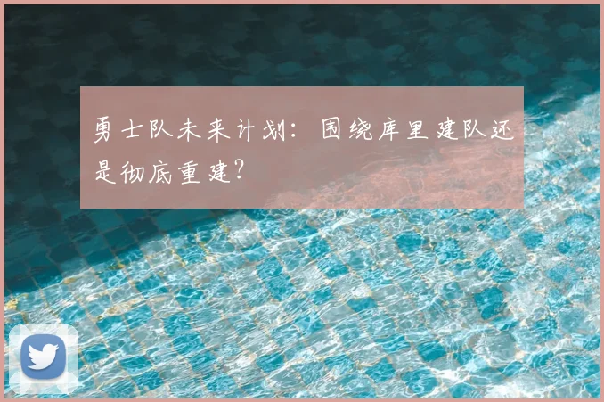 勇士队未来计划：围绕库里建队还是彻底重建？