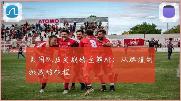 美国队历史战绩全解析：从辉煌到挑战的征程