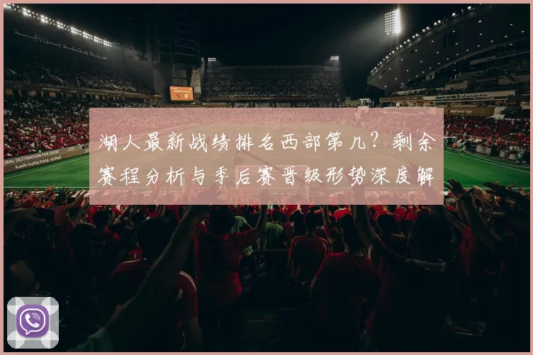湖人最新战绩排名西部第几？剩余赛程分析与季后赛晋级形势深度解读