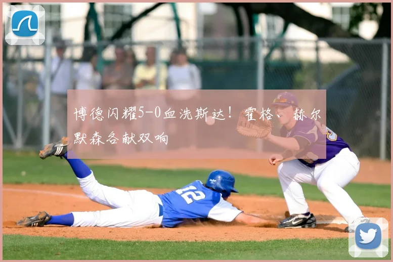 博德闪耀5-0血洗斯达！霍格、赫尔默森各献双响
