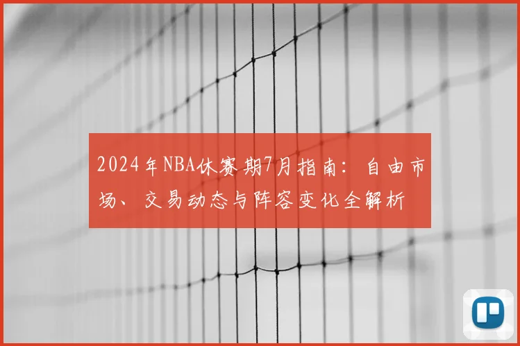 2024年NBA休赛期7月指南：自由市场、交易动态与阵容变化全解析
