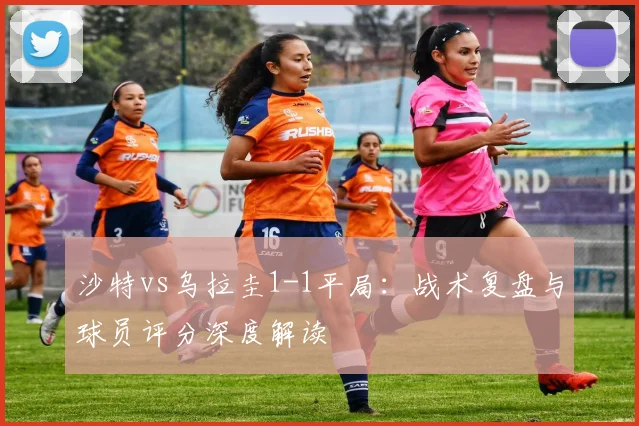 沙特vs乌拉圭1-1平局:战术复盘与球员评分深度解读