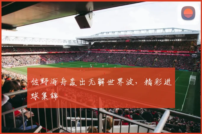 佐野海舟轰出无解世界波,精彩进球集锦
