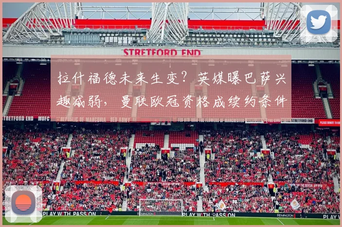 拉什福德未来生变？英媒曝巴萨兴趣减弱，曼联欧冠资格成续约条件