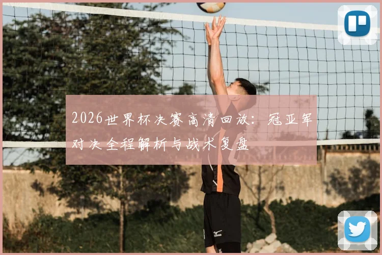 2026世界杯决赛高清回放:冠亚军对决全程解析与战术复盘