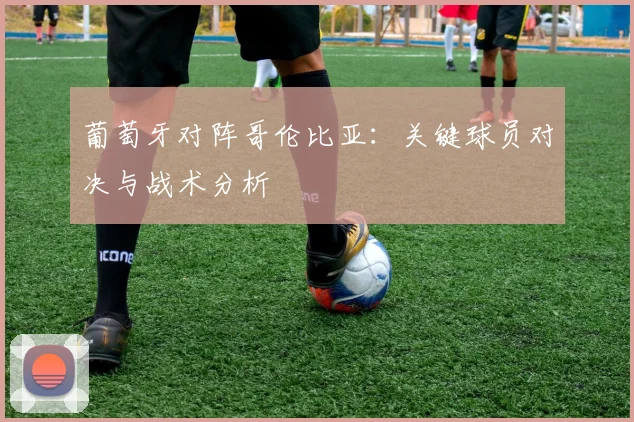 葡萄牙对阵哥伦比亚:关键球员对决与战术分析