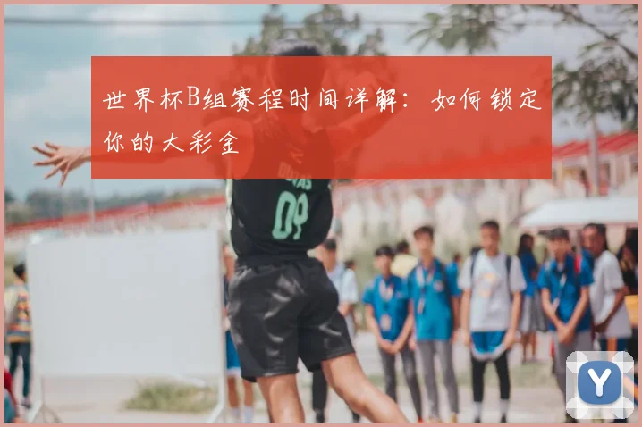 世界杯B组赛程时间详解：如何锁定你的大彩金