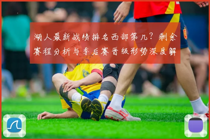 湖人最新战绩排名西部第几？剩余赛程分析与季后赛晋级形势深度解读